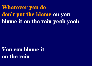 Whatever you do
don't put the blame on you
blame it on the rain yeah yeah

You can blame it
on the rain