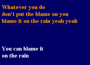 Whatever you do
don't put the blame on you
blame it on the rain yeah yeah

You can blame it
on the rain