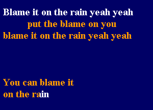 Blame it on the rain yeah yeah
put the blame on you
blame it on the rain yeah yeah

You can blame it
on the rain