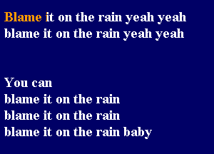 Blame it on the rain yeah yeah
blame it on the rain yeah yeah

You can

blame it on the rain
blame it on the rain
blame it on the rain baby