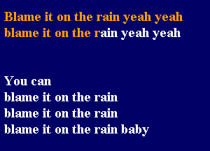 Blame it on the rain yeah yeah
blame it on the rain yeah yeah

You can

blame it on the rain
blame it on the rain
blame it on the rain baby