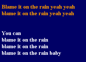 Blame it on the rain yeah yeah
blame it on the rain yeah yeah

You can

blame it on the rain
blame it on the rain
blame it on the rain baby