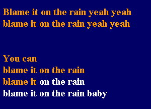 Blame it on the rain yeah yeah
blame it on the rain yeah yeah

You can

blame it on the rain
blame it on the rain
blame it on the rain baby