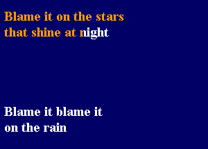 Blame it on the stars
that shine at night

Blame it blame it
on the rain