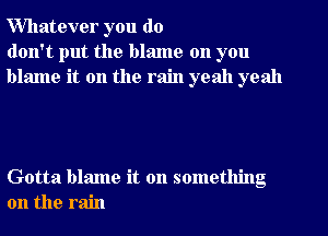 Willatever you do
don't put the blame on you
blame it on the rain yeah yeah

Gotta blame it on something
on the rain