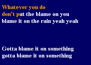 Willatever you do
don't put the blame on you
blame it on the rain yeah yeah

Gotta blame it on something
gotta blame it on something