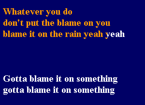 Willatever you do
don't put the blame on you
blame it on the rain yeah yeah

Gotta blame it on something
gotta blame it on something