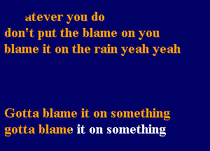 atever you do
don't put the blame on you
blame it on the rain yeah yeah

Gotta blame it on something
gotta blame it on something