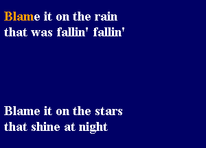 Blame it on the rain
that was fallin' fallin'

Blame it on the stars
that shine at night