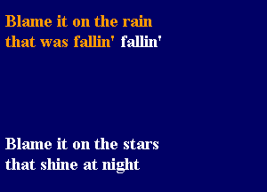 Blame it on the rain
that was fallin' fallin'

Blame it on the stars
that shine at night