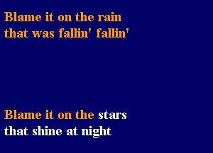 Blame it on the rain
that was fallin' fallin'

Blame it on the stars
that shine at night