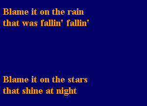 Blame it on the rain
that was fallin' fallin'

Blame it on the stars
that shine at night