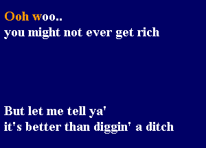 Ooh woo..
you might not ever get rich

But let me tell ya'
it's better than diggin' a ditch