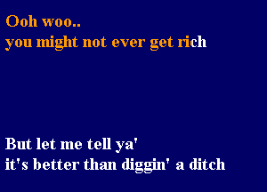 Ooh woo..
you might not ever get rich

But let me tell ya'
it's better than diggin' a ditch