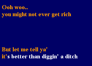 Ooh woo..
you might not ever get rich

But let me tell ya'
it's better than diggin' a ditch