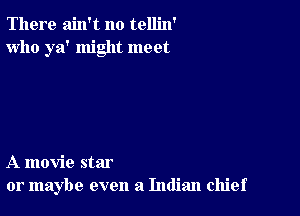 There ain't no tellin'
who ya' might meet

A movie star
or maybe even a Indian chief