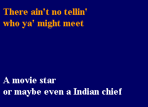 There ain't no tellin'
who ya' might meet

A movie star
or maybe even a Indian chief