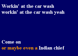 VVorkin' at the car wash
workin' at the car wash yeah

Come on
or maybe even 21 Indian chief