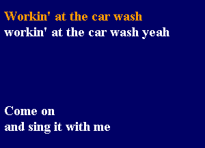 W'orkin' at the car wash
workin' at the car wash yeah

Come on
and sing it with me