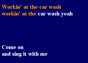 W'orkin' at the car wash
workin' at the car wash yeah

Come on
and sing it with me