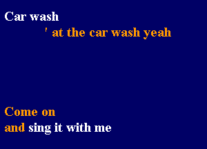 Car wash
' at the car wash yeah

Come on
and sing it with me