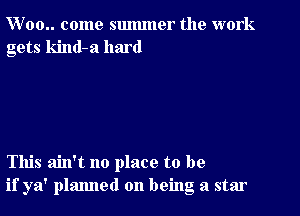 W 00.. come summer the work
gets kind-a hard

This ain't no place to be
if ya' planned on being a star