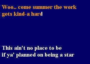 W 00.. come summer the work
gets kind-a hard

This ain't no place to be
if ya' planned on being a star