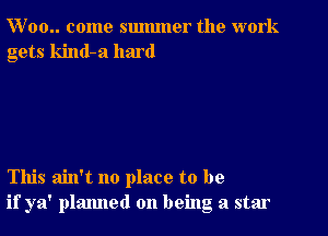 W 00.. come summer the work
gets kind-a hard

This ain't no place to be
if ya' planned on being a star