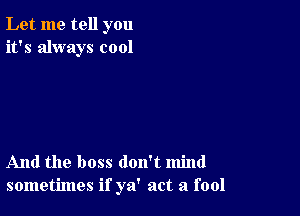 Let me tell you
it's always cool

And the boss don't mind
sometimes if ya' act a fool