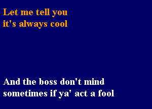 Let me tell you
it's always cool

And the boss don't mind
sometimes if ya' act a fool