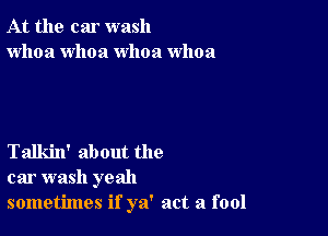 At the car wash
whoa whoa whoa whoa

Talkin' about the
car wash yeah
sometimes if ya' act a fool