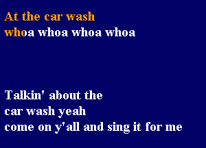 At the car wash
whoa whoa whoa whoa

Talkin' about the
car wash yeah
come on y'all and sing it for me