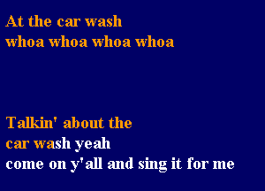 At the car wash
whoa whoa whoa whoa

Talkin' about the
car wash yeah
come on y'all and sing it for me