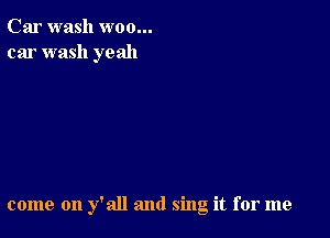 Car wash woo...
car wash yeah

come on y'all and sing it for me