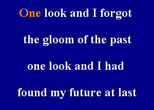 One look and I forgot

the gloom of the past
one look and I had

found my future at last