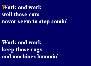 W'ork and work
well those cars
never seem to stop comin'

Work and work
keep those rags
and machines hummin'