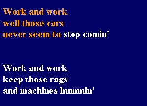 W'ork and work
well those cars
never seem to stop comin'

Work and work
keep those rags
and machines hummin'