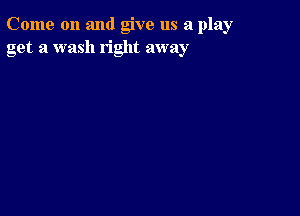 Come on and give us a play
get a wash right away