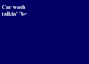 Car wash
talkin' 'bn