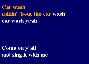 Car wash
talkin' 'bout the car wash
car wash yeah

Come on y'all
and sing it with me