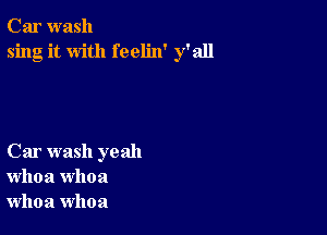 Car wash
sing it with feelin' y'all

Car wash yeah
whoa whoa
whoa whoa