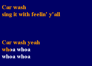 Car wash
sing it with feelin' y'all

Car wash yeah
whoa whoa
whoa whoa