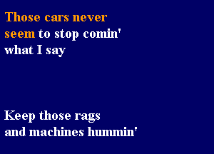 Those cars never
seem to stop comin'
what I say

Keep those rags
and machines hummin'