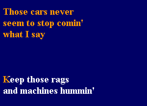 Those cars never
seem to stop comin'
what I say

Keep those rags
and machines hummin'