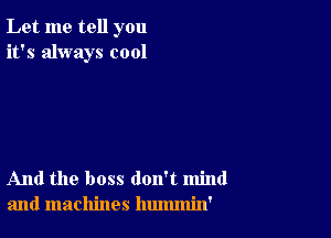 Let me tell you
it's always cool

And the boss don't mind
and machines hummin'