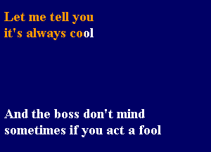 Let me tell you
it's always cool

And the boss don't mind
sometimes if you act a fool