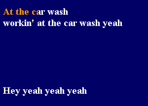 At the car wash
workin' at the car wash yeah

Hey yeah yeah yeah