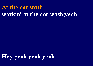 At the car wash
workin' at the car wash yeah

Hey yeah yeah yeah