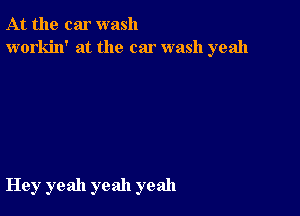 At the car wash
workin' at the car wash yeah

Hey yeah yeah yeah