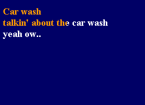 Car wash
talkin' about the car wash
yeah ow..